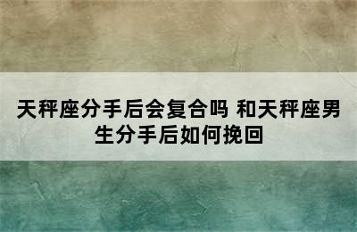 天秤座分手后会复合吗 和天秤座男生分手后如何挽回